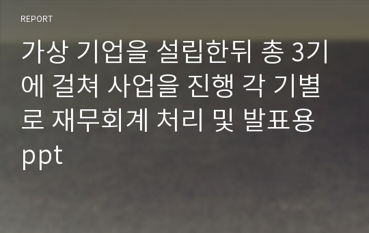 가상 기업을 설립한뒤 총 3기에 걸쳐 사업을 진행 각 기별로 재무회계 처리 및 발표용 ppt