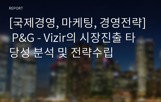 [국제경영, 마케팅, 경영전략] P&amp;G - Vizir의 시장진출 타당성 분석 및 전략수립