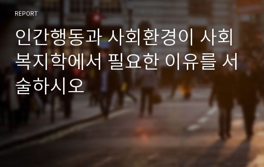 인간행동과 사회환경이 사회복지학에서 필요한 이유를 서술하시오