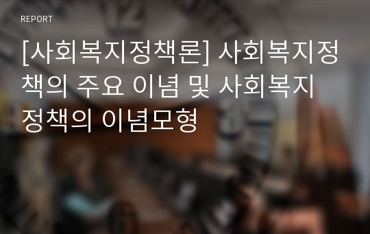 [사회복지정책론] 사회복지정책의 주요 이념 및 사회복지정책의 이념모형