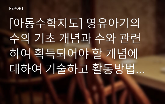 [아동수학지도] 영유아기의 수의 기초 개념과 수와 관련하여 획득되어야 할 개념에 대하여 기술하고 활동방법을 제시하시오