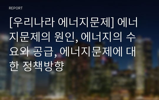 [우리나라 에너지문제] 에너지문제의 원인, 에너지의 수요와 공급, 에너지문제에 대한 정책방향