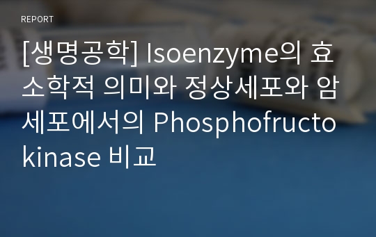 [생명공학] Isoenzyme의 효소학적 의미와 정상세포와 암세포에서의 Phosphofructokinase 비교