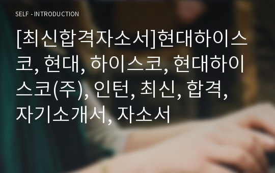 [최신합격자소서]현대하이스코, 현대, 하이스코, 현대하이스코(주), 인턴, 최신, 합격, 자기소개서, 자소서