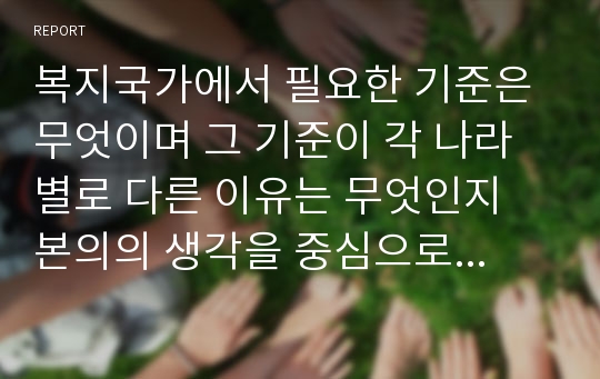 복지국가에서 필요한 기준은 무엇이며 그 기준이 각 나라별로 다른 이유는 무엇인지 본의의 생각을 중심으로 기술하세요.