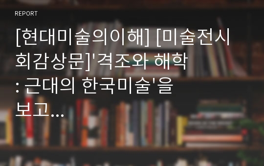 [현대미술의이해] [미술전시회감상문]&#039;격조와 해학: 근대의 한국미술&#039;을 보고...