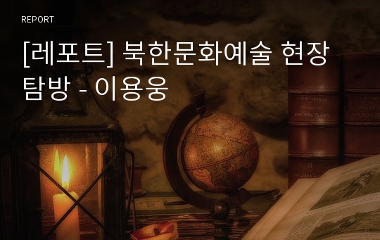 [레포트] 북한문화예술 현장탐방 - 이용웅