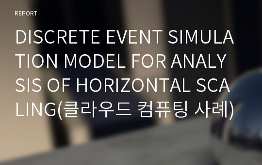 DISCRETE EVENT SIMULATION MODEL FOR ANALYSIS OF HORIZONTAL SCALING(클라우드 컴퓨팅 사례)