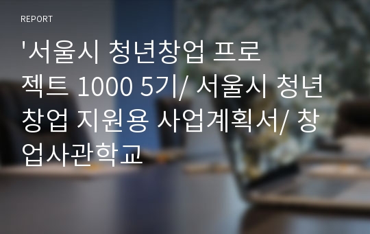 &#039;서울시 청년창업 프로젝트 1000 5기/ 서울시 청년창업 지원용 사업계획서/ 창업사관학교
