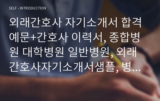 외래간호사 자기소개서 합격예문+간호사 이력서, 종합병원 대학병원 일반병원, 외래간호사자기소개서샘플, 병원간호사 채용 자소서첨삭 지원동기 , 간호학과 성장과정 성격 포부 생활신조