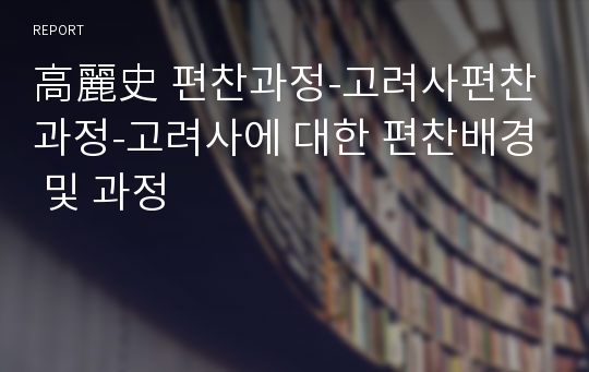 高麗史 편찬과정-고려사편찬과정-고려사에 대한 편찬배경 및 과정