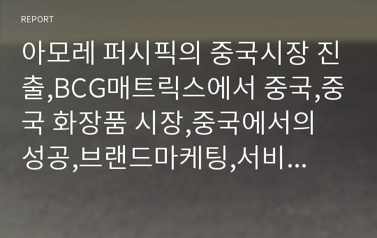 아모레 퍼시픽의 중국시장 진출,BCG매트릭스에서 중국,중국 화장품 시장,중국에서의 성공,브랜드마케팅,서비스마케팅,글로벌경영,사례분석,swot,stp,4p