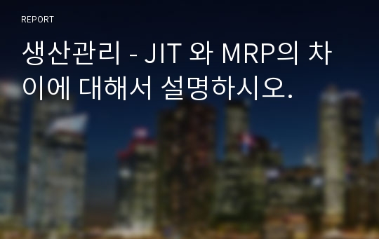 생산관리 - JIT 와 MRP의 차이에 대해서 설명하시오.