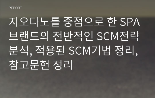 지오다노를 중점으로 한 SPA브랜드의 전반적인 SCM전략 분석, 적용된 SCM기법 정리, 참고문헌 정리