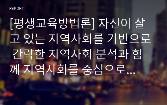 [평생교육방법론] 자신이 살고 있는 지역사회를 기반으로 간략한 지역사회 분석과 함께 지역사회를 중심으로 필요한 평생교육프로그램을 제안해보시오