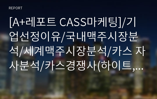 [A+레포트 CASS마케팅]/기업선정이유/국내맥주시장분석/세계맥주시장분석/카스 자사분석/카스경쟁사(하이트,하이네켄,아사히)/카스STP,4P,SWOT분석