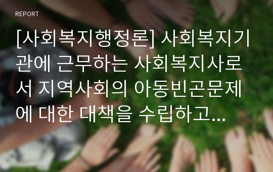 [사회복지행정론] 사회복지기관에 근무하는 사회복지사로서 지역사회의 아동빈곤문제에 대한 대책을 수립하고자 한다. 사회복지전달체계를 어떻게 구축할지를 설명하라