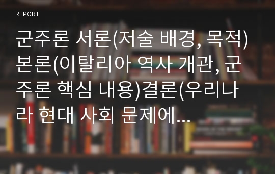 군주론 서론(저술 배경, 목적)본론(이탈리아 역사 개관, 군주론 핵심 내용)결론(우리나라 현대 사회 문제에 나의 생각). 모 대학교 독후감 대회 대상