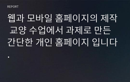 웹과 모바일 홈페이지의 제작 교양 수업에서 과제로 만든 간단한 개인 홈페이지 입니다.