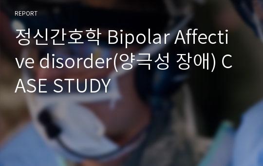 정신간호학 Bipolar Affective disorder(양극성 장애) CASE STUDY