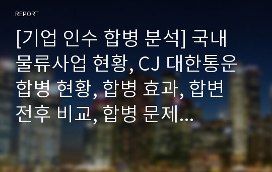 [기업 인수 합병 분석] 국내 물류사업 현황, CJ 대한통운 합병 현황, 합병 효과, 합변 전후 비교, 합병 문제점, 해결방안