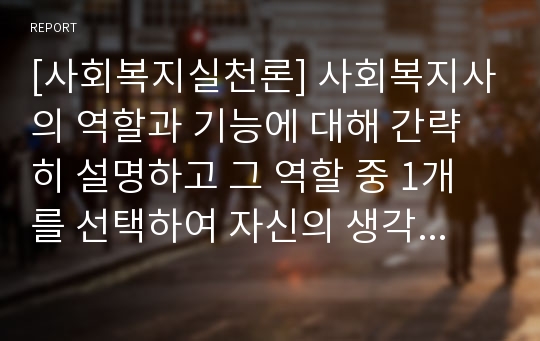 [사회복지실천론] 사회복지사의 역할과 기능에 대해 간략히 설명하고 그 역할 중 1개를 선택하여 자신의 생각은 어떠한지 서술하시오