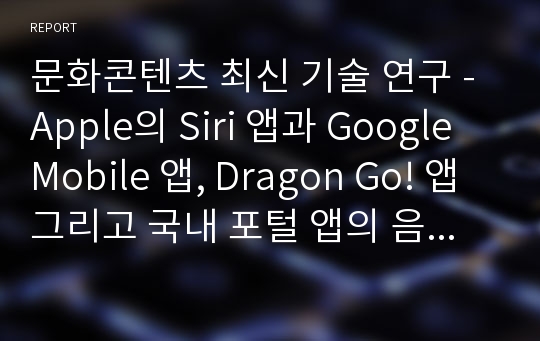 문화콘텐츠 최신 기술 연구 - Apple의 Siri 앱과 Google Mobile 앱, Dragon Go! 앱 그리고 국내 포털 앱의 음성 검색 현황 및 시사점 분석