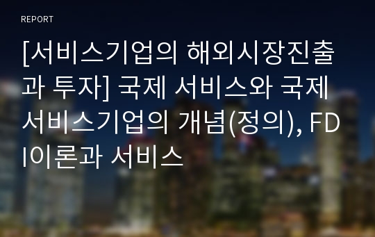 [서비스기업의 해외시장진출과 투자] 국제 서비스와 국제 서비스기업의 개념(정의), FDI이론과 서비스