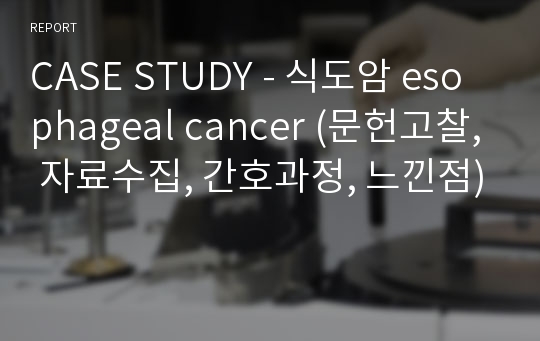 CASE STUDY - 식도암 esophageal cancer (문헌고찰, 자료수집, 간호과정, 느낀점)