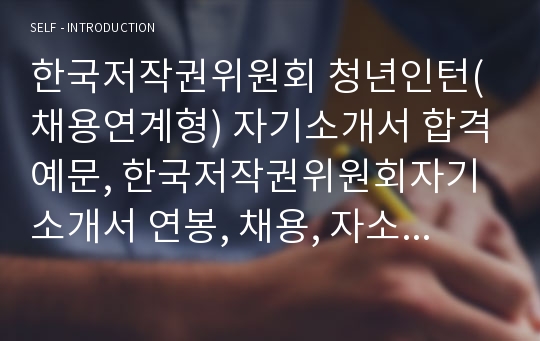 한국저작권위원회 청년인턴(채용연계형) 자기소개서 합격예문, 한국저작권위원회자기소개서 연봉, 채용, 자소서항목 첨삭, 한국저작권협회, 한국저작권위원회 자소서 합격샘플, 나의 소개,  나의경험, 지원 동기 및 입사 후 계획