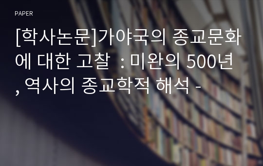 [학사논문]가야국의 종교문화에 대한 고찰  : 미완의 500년, 역사의 종교학적 해석 -