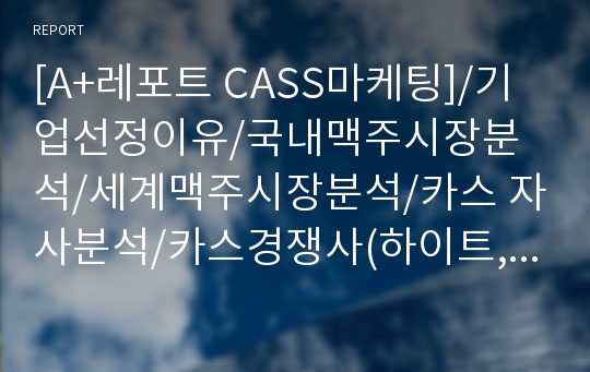 [A+레포트 CASS마케팅]/기업선정이유/국내맥주시장분석/세계맥주시장분석/카스 자사분석/카스경쟁사(하이트,하이네켄,아사히)/카스STP,4P,SWOT분석