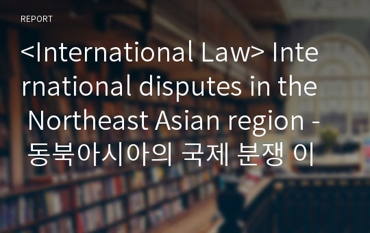 &lt;International Law&gt; International disputes in the Northeast Asian region - 동북아시아의 국제 분쟁 이슈