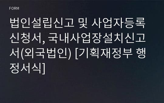 법인설립신고 및 사업자등록신청서, 국내사업장설치신고서(외국법인) [기획재정부 행정서식]