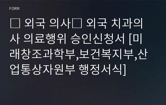 □ 외국 의사□ 외국 치과의사 의료행위 승인신청서 [미래창조과학부,보건복지부,산업통상자원부 행정서식]