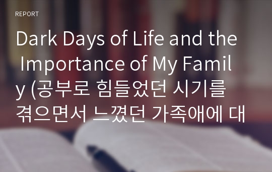 Dark Days of Life and the Importance of My Family (공부로 힘들었던 시기를 겪으면서 느꼈던 가족애에 대한 영작)