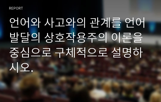 언어와 사고와의 관계를 언어발달의 상호작용주의 이론을 중심으로 구체적으로 설명하시오.