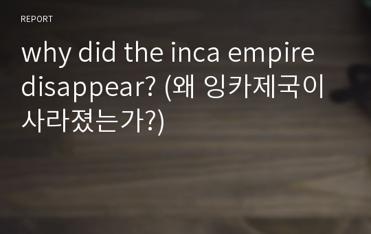 why did the inca empire disappear? (왜 잉카제국이 사라졌는가?)