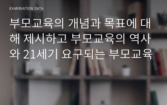 부모교육의 개념과 목표에 대해 제시하고 부모교육의 역사와 21세기 요구되는 부모교육