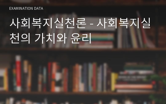 사회복지실천론 - 사회복지실천의 가치와 윤리