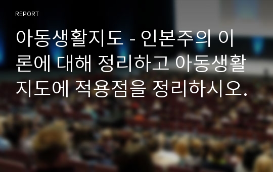 아동생활지도 - 인본주의 이론에 대해 정리하고 아동생활지도에 적용점을 정리하시오.