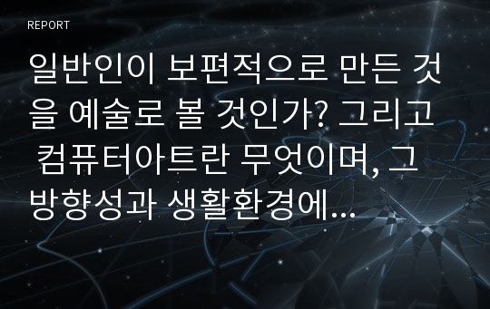 일반인이 보편적으로 만든 것을 예술로 볼 것인가? 그리고 컴퓨터아트란 무엇이며, 그 방향성과 생활환경에 어떻게 적용되는가?