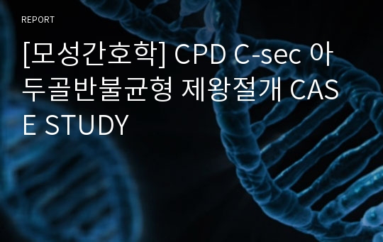 [모성간호학] CPD C-sec 아두골반불균형 제왕절개 CASE STUDY