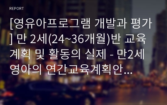 [영유아프로그램 개발과 평가] 만 2세(24~36개월)반 교육계획 및 활동의 실제 - 만2세 영아의 연간교육계획안, 월간 교육계획안, 주간 교육계획안, 영역별 활동 프로그램의 실제