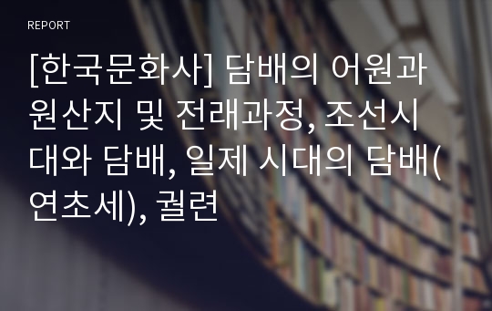 [한국문화사] 담배의 어원과 원산지 및 전래과정, 조선시대와 담배, 일제 시대의 담배(연초세), 궐련