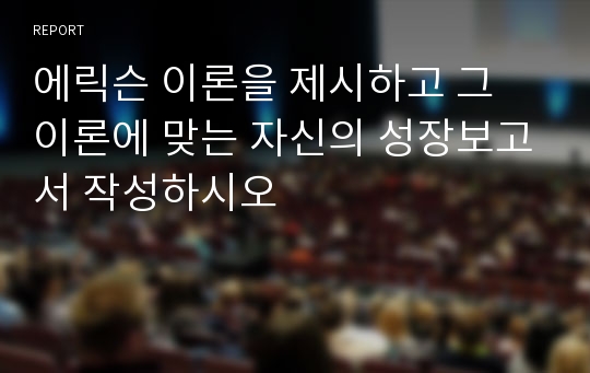 에릭슨 이론을 제시하고 그 이론에 맞는 자신의 성장보고서 작성하시오