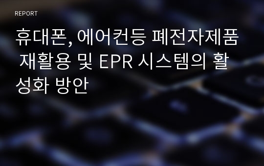 휴대폰, 에어컨등 폐전자제품 재활용 및 EPR 시스템의 활성화 방안