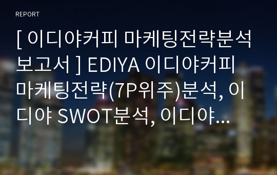 [ 이디야커피 마케팅전략분석보고서 ] EDIYA 이디야커피 마케팅전략(7P위주)분석, 이디야 SWOT분석, 이디야 성공요인분석, 이디야 향후전략제안