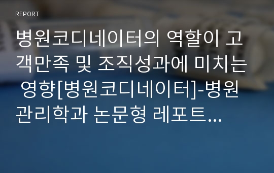 병원코디네이터의 역할이 고객만족 및 조직성과에 미치는 영향[병원코디네이터]-병원관리학과 논문형 레포트 자료-