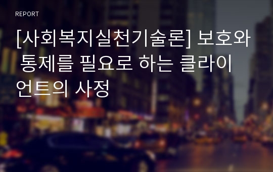 [사회복지실천기술론] 보호와 통제를 필요로 하는 클라이언트의 사정